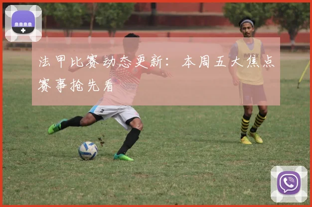 法甲比赛动态更新：本周五大焦点赛事抢先看