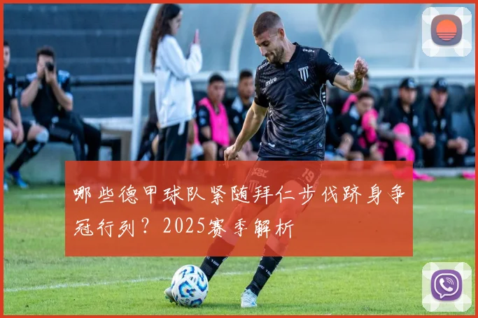 哪些德甲球队紧随拜仁步伐跻身争冠行列？2025赛季解析