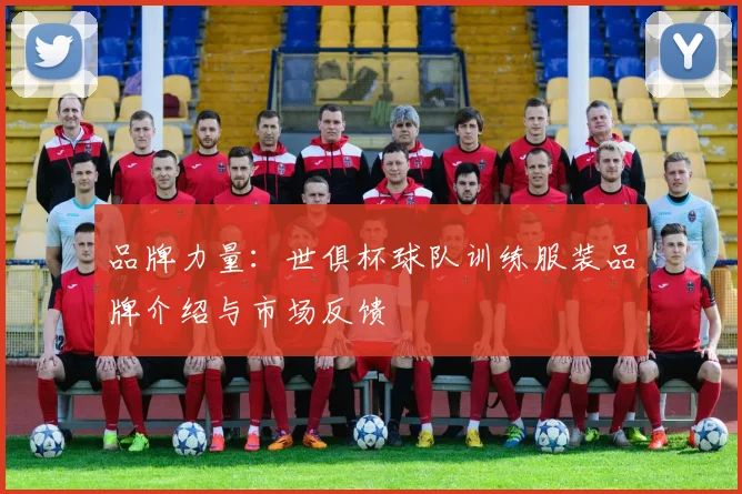 品牌力量：世俱杯球队训练服装品牌介绍与市场反馈