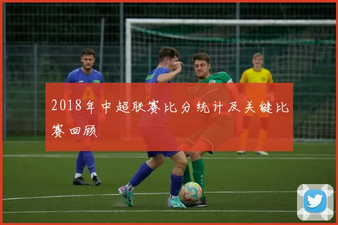 2018年中超联赛比分统计及关键比赛回顾
