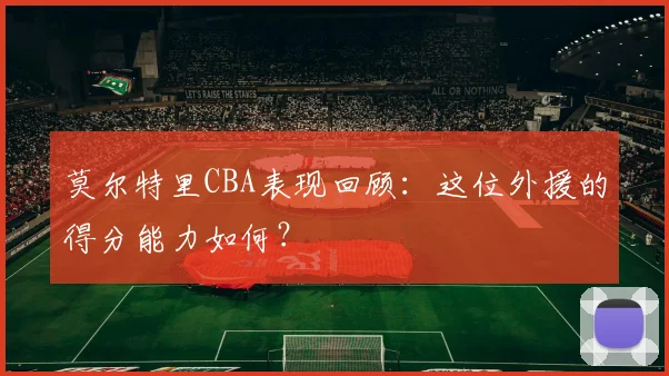 莫尔特里CBA表现回顾:这位外援的得分能力如何?