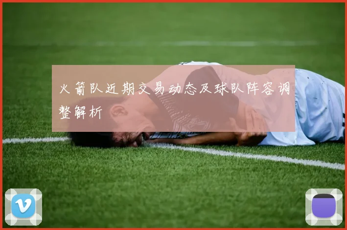 火箭队近期交易动态及球队阵容调整解析