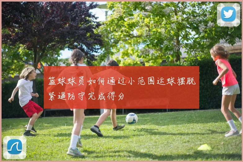 篮球球员如何通过小范围运球摆脱紧逼防守完成得分