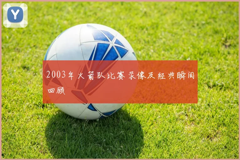 2003年火箭队比赛录像及经典瞬间回顾