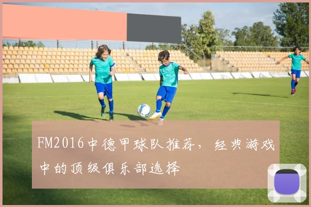 FM2016中德甲球队推荐，经典游戏中的顶级俱乐部选择
