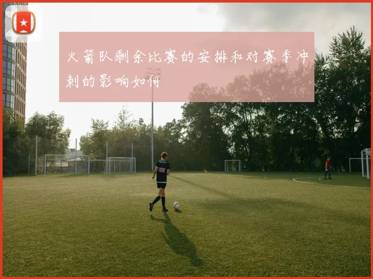 火箭队剩余比赛的安排和对赛季冲刺的影响如何