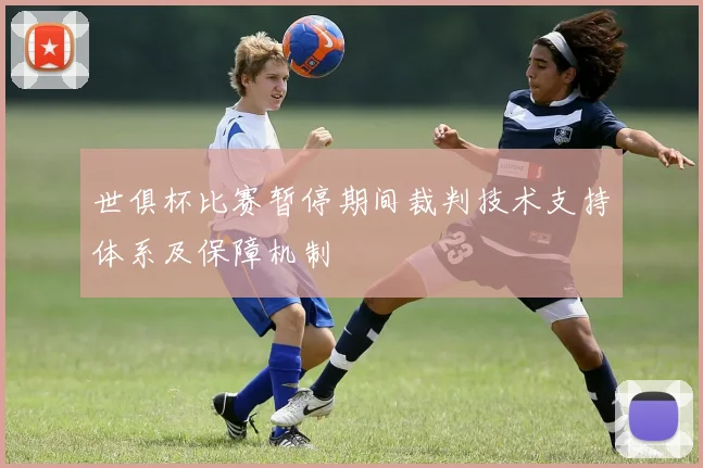 世俱杯比赛暂停期间裁判技术支持体系及保障机制