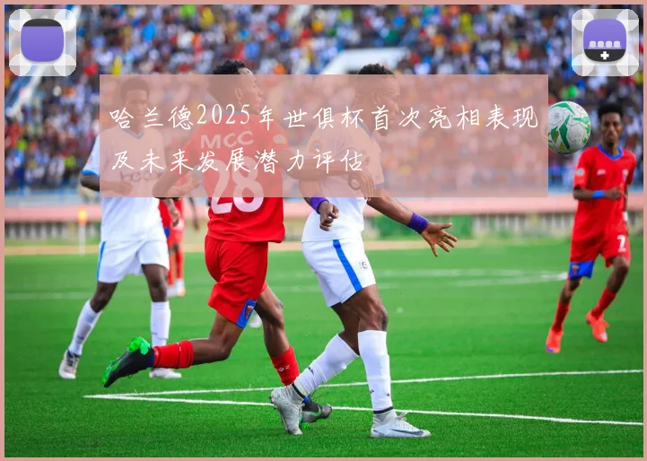 哈兰德2025年世俱杯首次亮相表现及未来发展潜力评估