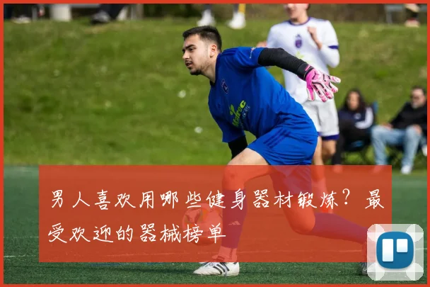 男人喜欢用哪些健身器材锻炼？最受欢迎的器械榜单