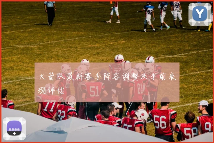 火箭队最新赛季阵容调整及季前表现评估