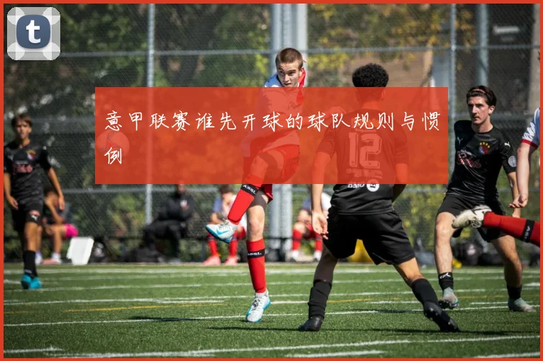意甲联赛谁先开球的球队规则与惯例